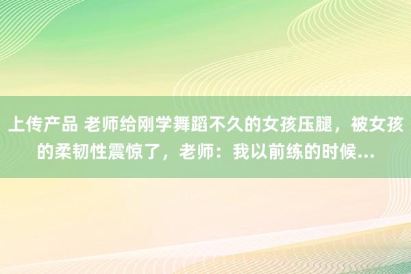 上传产品 老师给刚学舞蹈不久的女孩压腿，被女孩的柔韧性震惊了，老师：我以前练的时候...