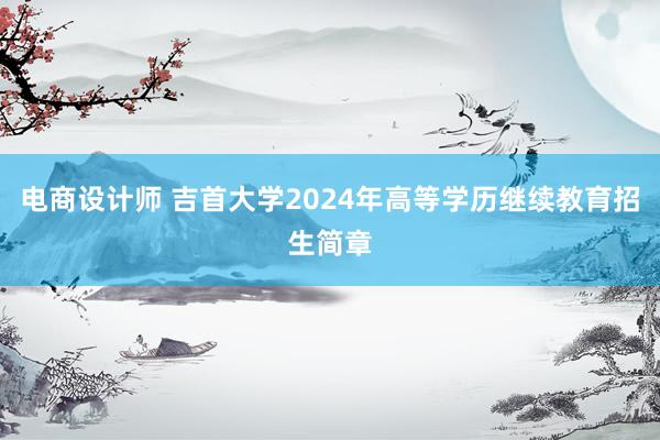 电商设计师 吉首大学2024年高等学历继续教育招生简章