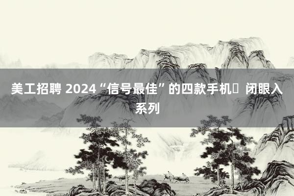 美工招聘 2024“信号最佳”的四款手机❗闭眼入系列