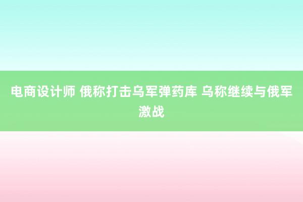 电商设计师 俄称打击乌军弹药库 乌称继续与俄军激战