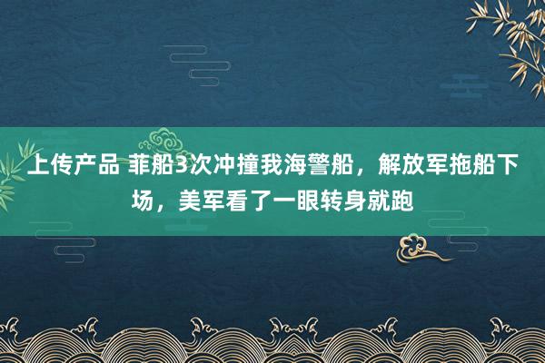 上传产品 菲船3次冲撞我海警船，解放军拖船下场，美军看了一眼转身就跑