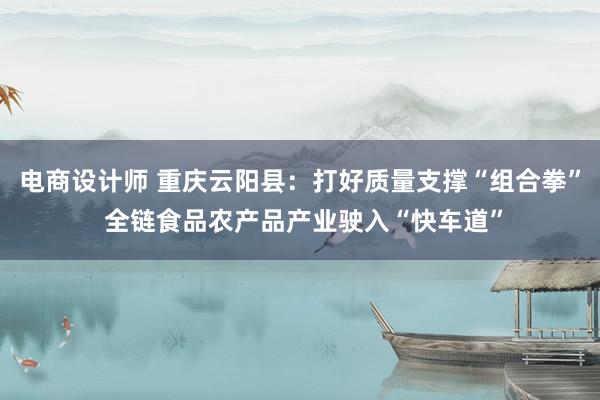 电商设计师 重庆云阳县：打好质量支撑“组合拳” 全链食品农产品产业驶入“快车道”